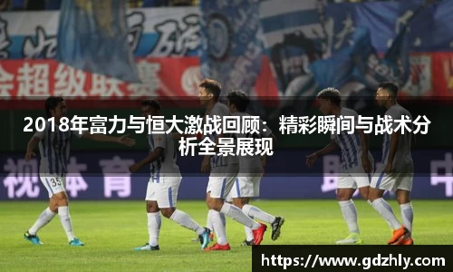 2018年富力与恒大激战回顾：精彩瞬间与战术分析全景展现