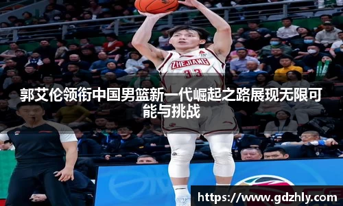 郭艾伦领衔中国男篮新一代崛起之路展现无限可能与挑战