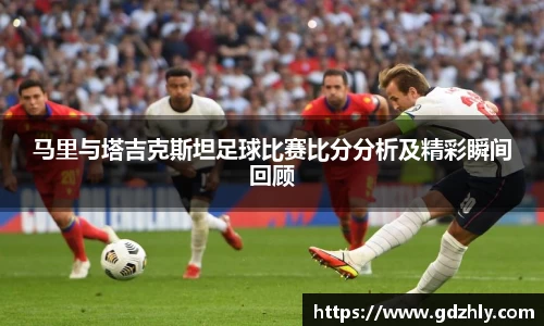 马里与塔吉克斯坦足球比赛比分分析及精彩瞬间回顾