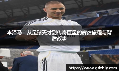 本泽马：从足球天才到传奇巨星的辉煌旅程与背后故事