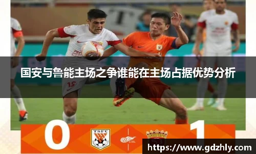 国安与鲁能主场之争谁能在主场占据优势分析