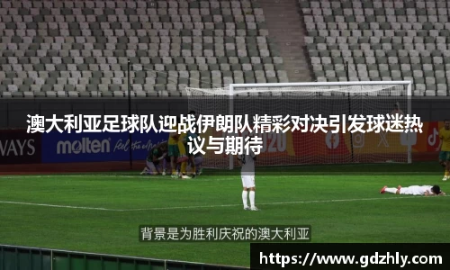 澳大利亚足球队迎战伊朗队精彩对决引发球迷热议与期待