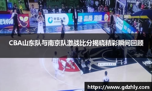 CBA山东队与南京队激战比分揭晓精彩瞬间回顾