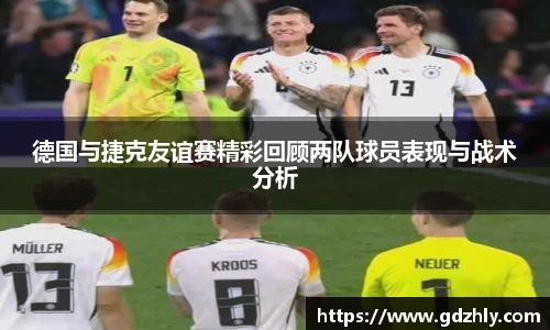 德国与捷克友谊赛精彩回顾两队球员表现与战术分析