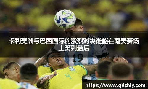 卡利美洲与巴西国际的激烈对决谁能在南美赛场上笑到最后