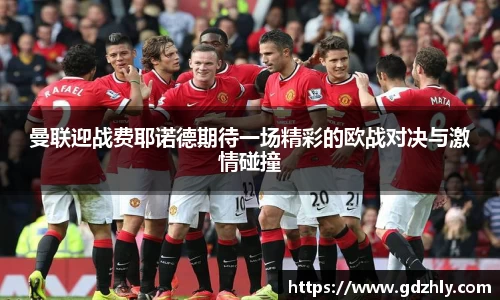 曼联迎战费耶诺德期待一场精彩的欧战对决与激情碰撞