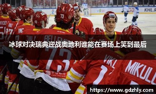 冰球对决瑞典迎战奥地利谁能在赛场上笑到最后