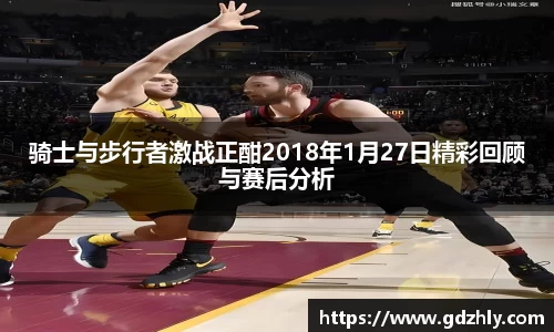 骑士与步行者激战正酣2018年1月27日精彩回顾与赛后分析