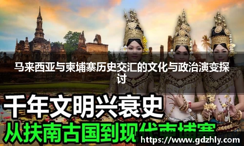 马来西亚与柬埔寨历史交汇的文化与政治演变探讨