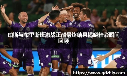 珀斯与布里斯班激战正酣最终结果揭晓精彩瞬间回顾