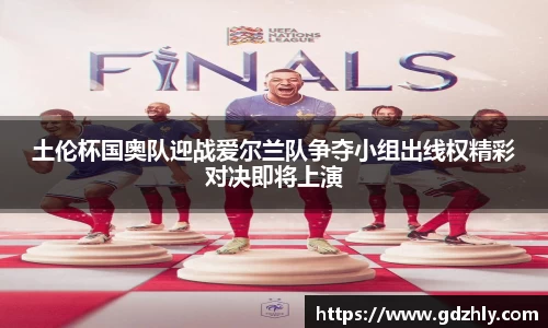 土伦杯国奥队迎战爱尔兰队争夺小组出线权精彩对决即将上演