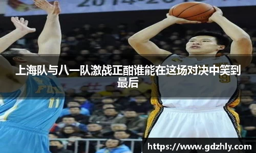 上海队与八一队激战正酣谁能在这场对决中笑到最后