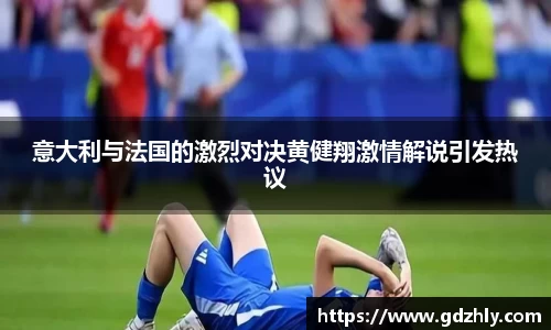 意大利与法国的激烈对决黄健翔激情解说引发热议