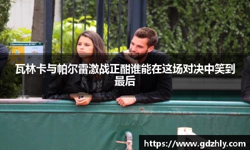 瓦林卡与帕尔雷激战正酣谁能在这场对决中笑到最后