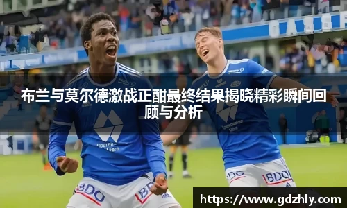 布兰与莫尔德激战正酣最终结果揭晓精彩瞬间回顾与分析