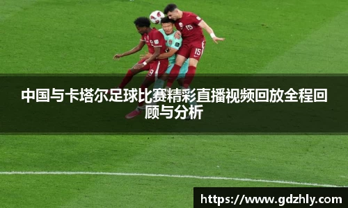 中国与卡塔尔足球比赛精彩直播视频回放全程回顾与分析