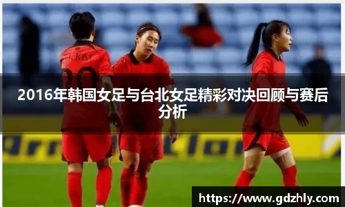 2016年韩国女足与台北女足精彩对决回顾与赛后分析