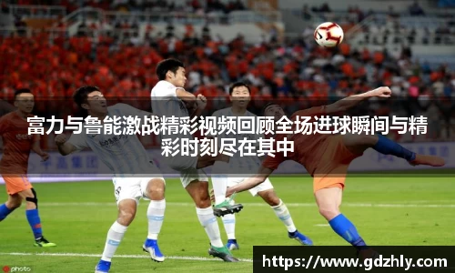 富力与鲁能激战精彩视频回顾全场进球瞬间与精彩时刻尽在其中