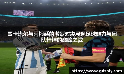 哥卡塔尔与阿根廷的激烈对决展现足球魅力与团队精神的巅峰之战