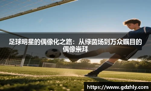 足球明星的偶像化之路：从绿茵场到万众瞩目的偶像崇拜