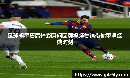 足球明星历届精彩瞬间回顾视频集锦带你重温经典时刻